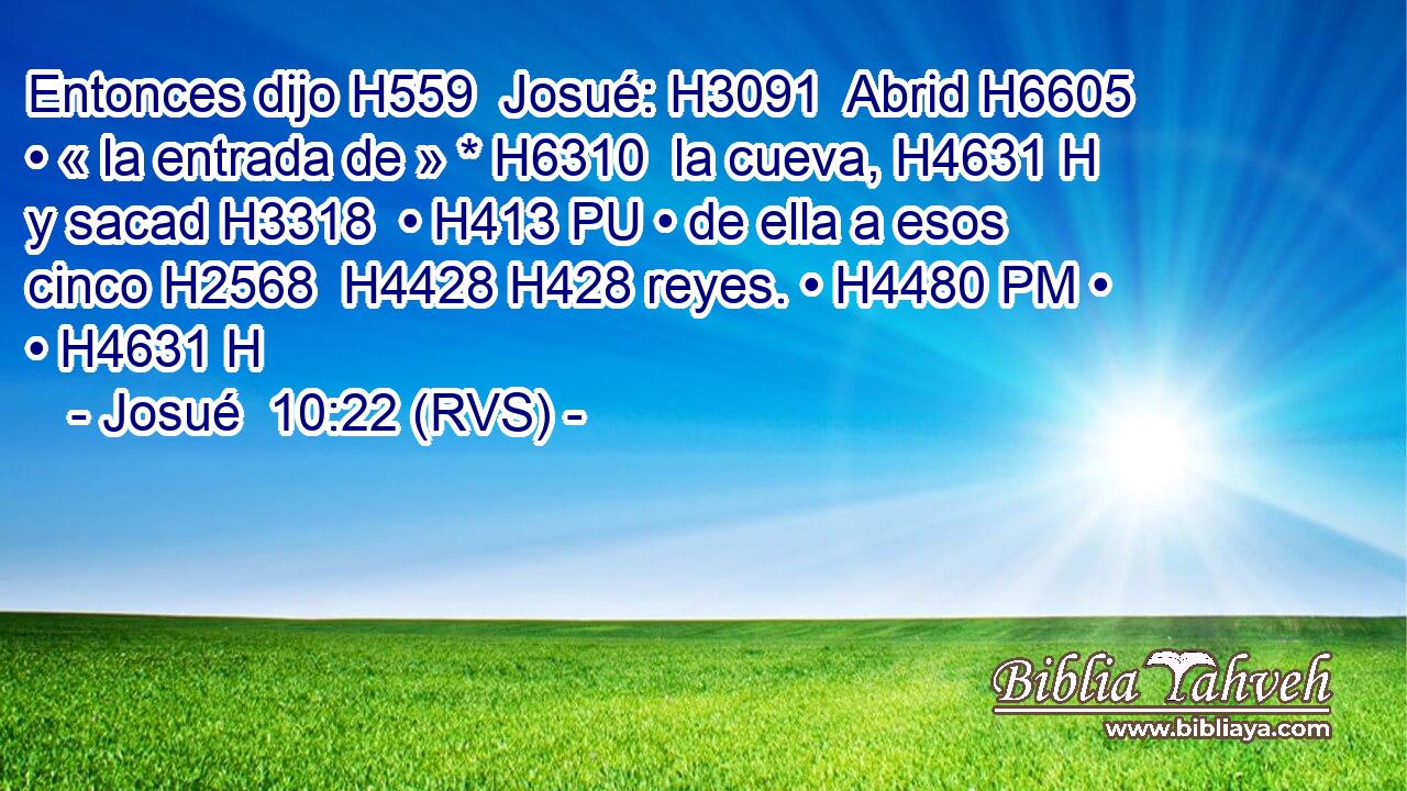 Entonces dijo H559  Josué: H3091  Abrid H6605  • « la entrada de » * H6310  la cueva, H4631 H y sacad H3318  • H413 PU • de ella a esos cinco H2568  H4428 H428 reyes. • H4480 PM • • H4631 H 