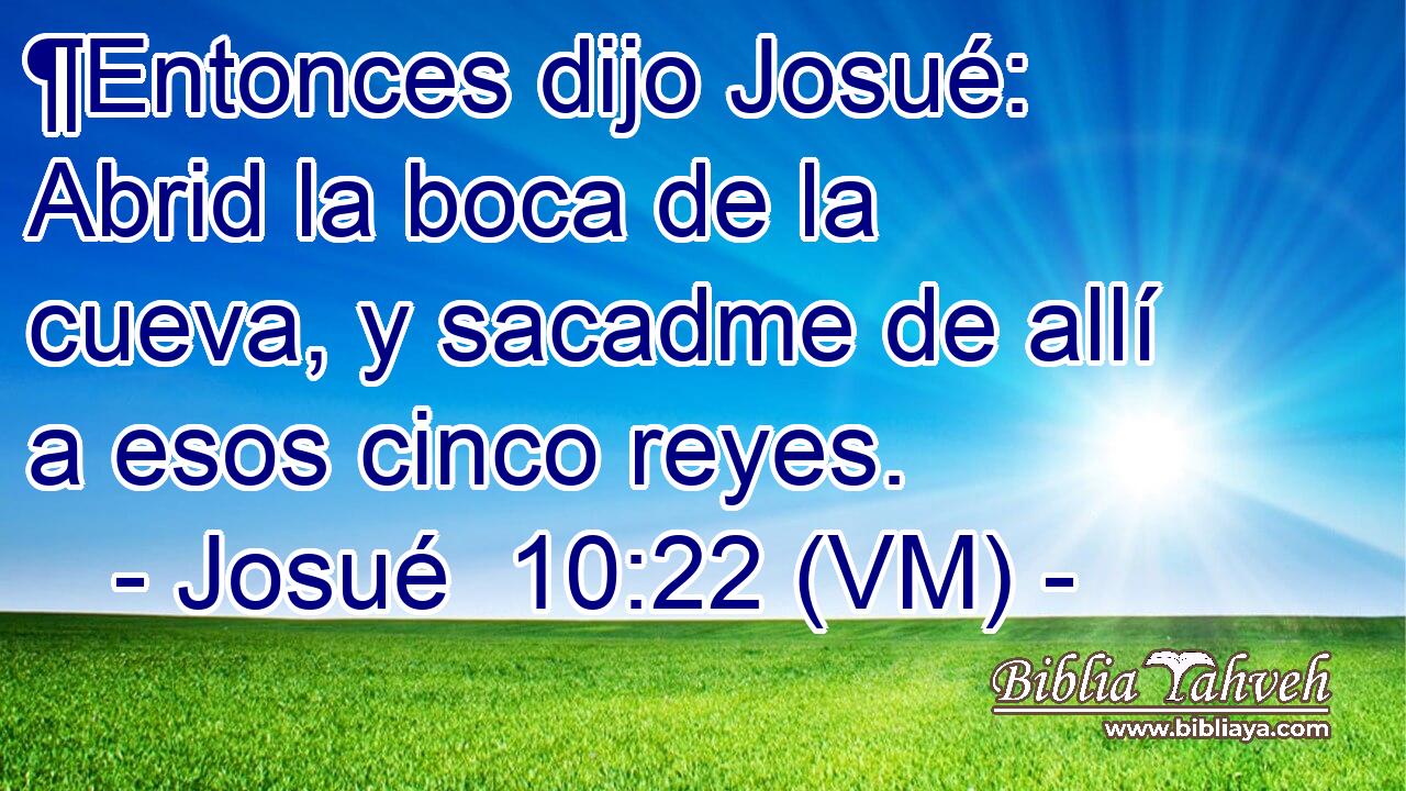  ¶Entonces dijo Josué: Abrid la boca de la cueva, y sacadme de allí a esos cinco reyes. 
