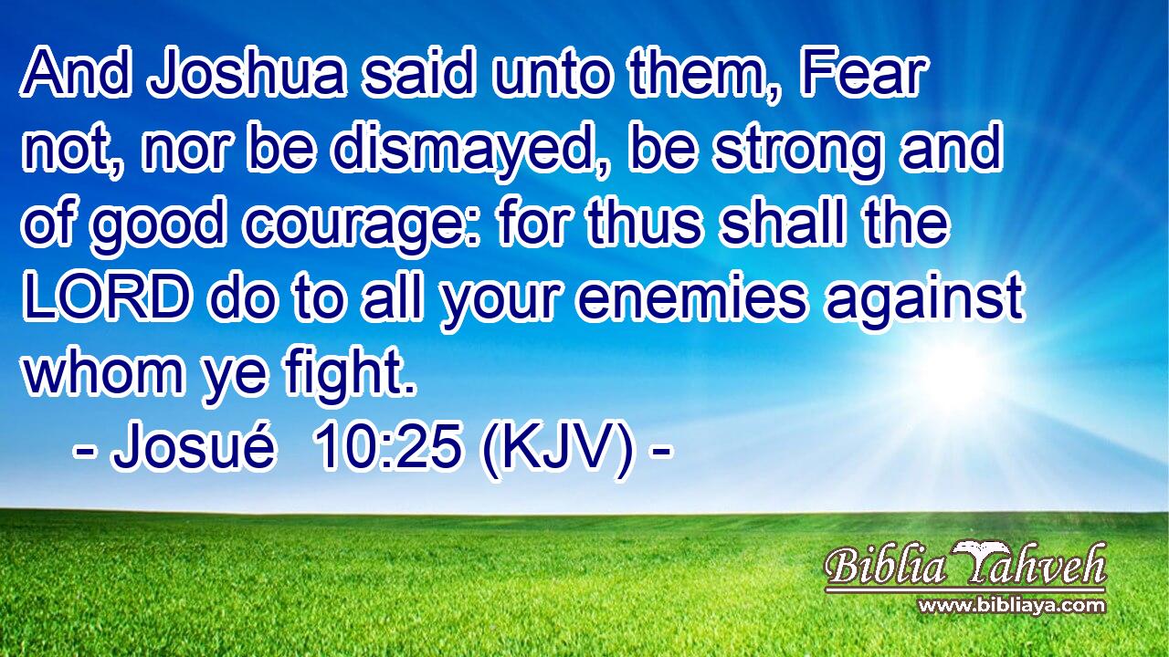 And Joshua said unto them, Fear not, nor be dismayed, be strong and of good courage: for thus shall the LORD do to all your enemies against whom ye fight.