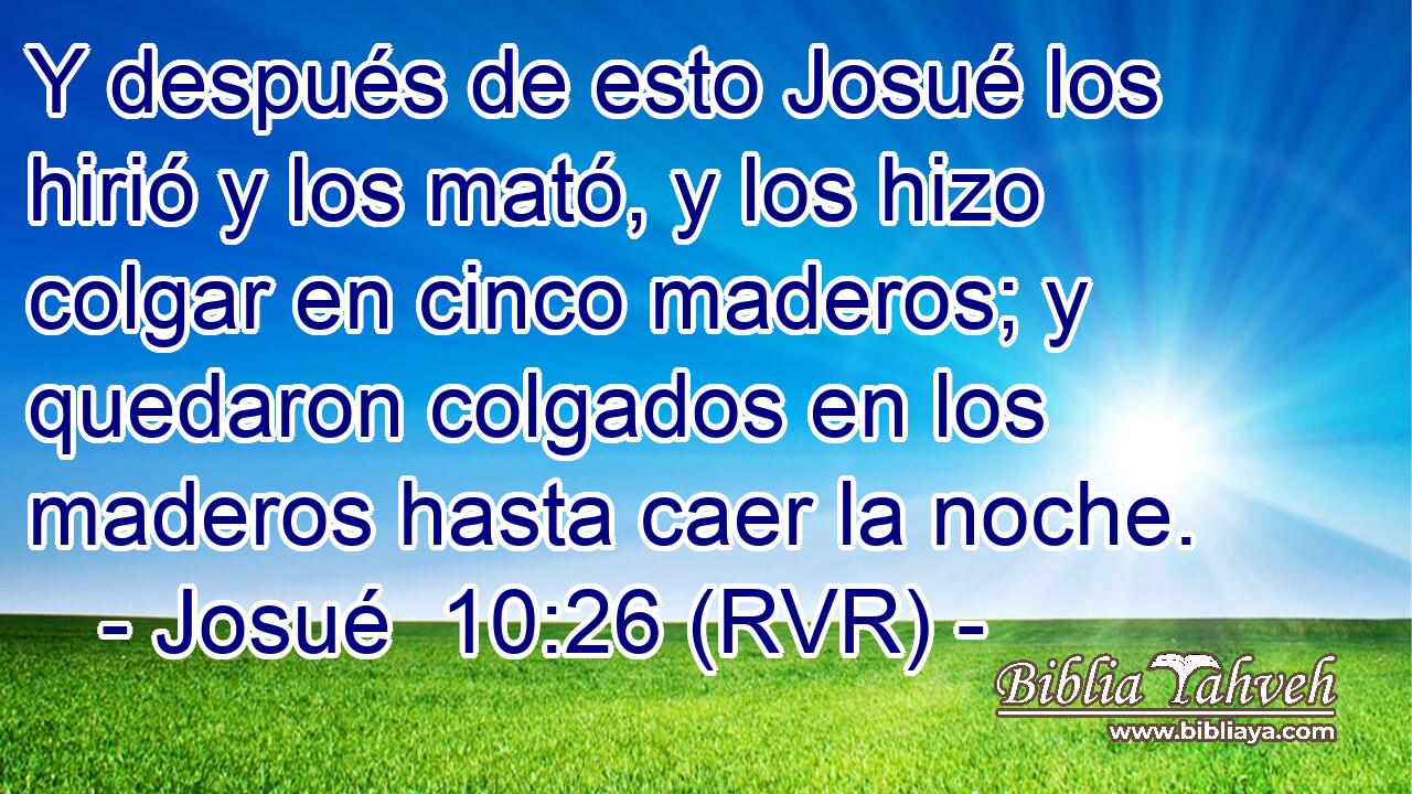 Y después de esto Josué los hirió y los mató, y los hizo colgar en cinco maderos; y quedaron colgados en los maderos hasta caer la noche.