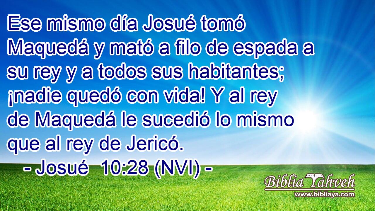  Ese mismo día Josué tomó Maquedá y mató a filo de espada a su rey y a todos sus habitantes; ¡nadie quedó con vida! Y al rey de Maquedá le sucedió lo mismo que al rey de Jericó. 
