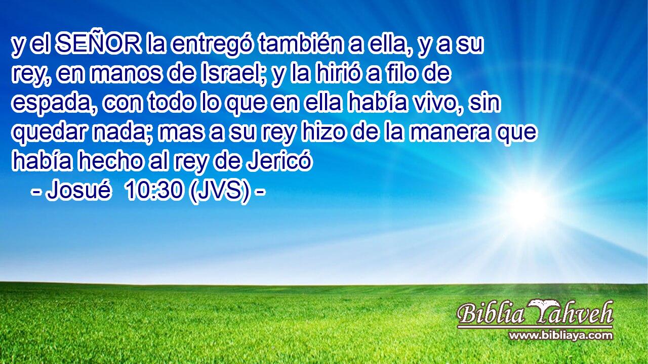 y el SEÑOR la entregó también a ella, y a su rey, en manos de Israel; y la hirió a filo de espada, con todo lo que en ella había vivo, sin quedar nada; mas a su rey hizo de la manera que había hecho al rey de Jericó