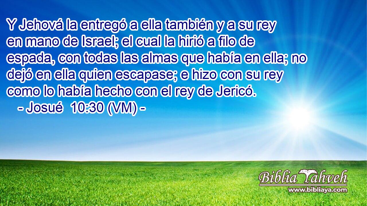  Y Jehová la entregó a ella también y a su rey en mano de Israel; el cual la hirió a filo de espada, con todas las almas que había en ella; no dejó en ella quien escapase; e hizo con su rey como lo había hecho con el rey de Jericó. 