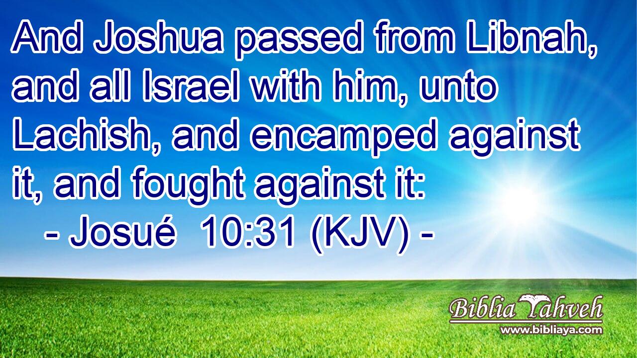 And Joshua passed from Libnah, and all Israel with him, unto Lachish, and encamped against it, and fought against it: