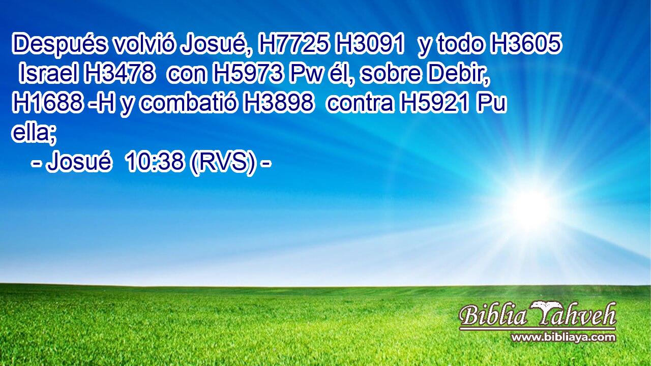 Después volvió Josué, H7725 H3091  y todo H3605  Israel H3478  con H5973 Pw él, sobre Debir, H1688 -H y combatió H3898  contra H5921 Pu ella; 