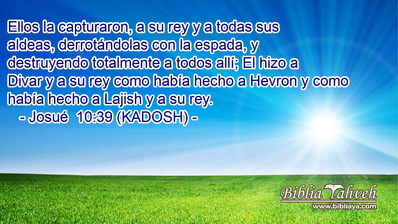  Ellos la capturaron, a su rey y a todas sus aldeas, derrotándolas con la espada, y destruyendo totalmente a todos allí; El hizo a Divar y a su rey como había hecho a Hevron y como había hecho a Lajish y a su rey. 