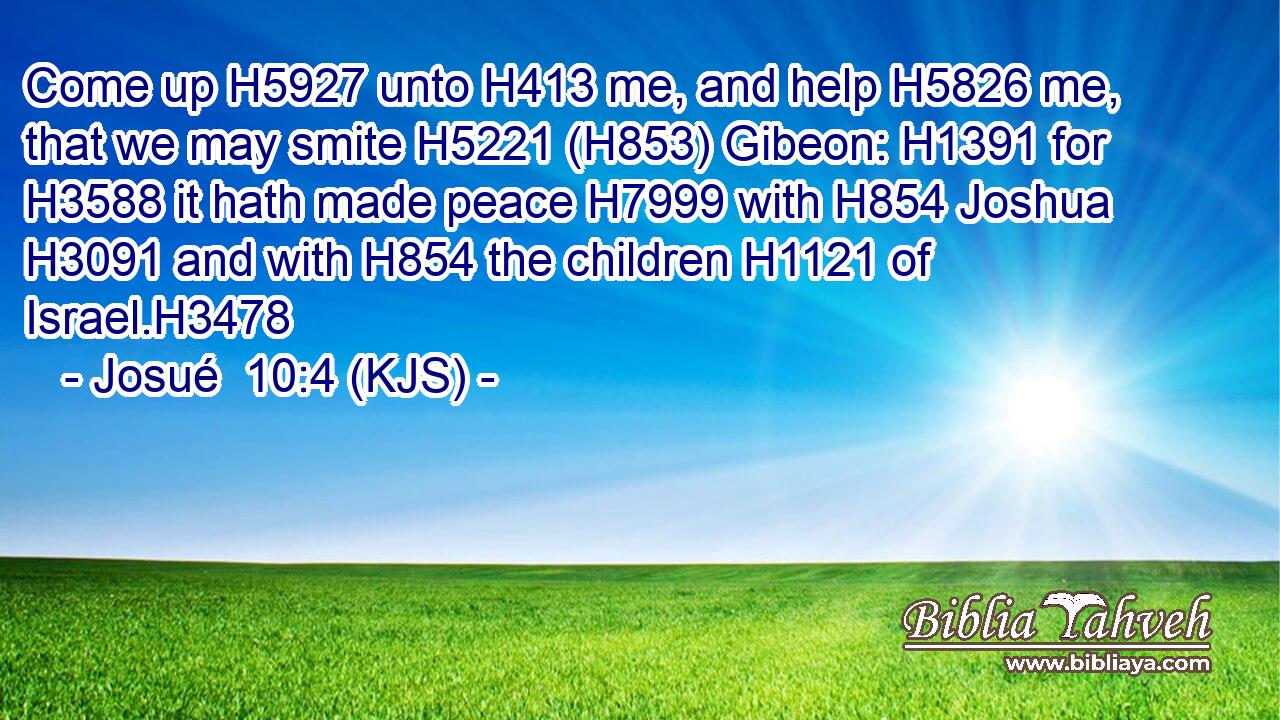 Come up H5927 unto H413 me, and help H5826 me, that we may smite H5221 (H853) Gibeon: H1391 for H3588 it hath made peace H7999 with H854 Joshua H3091 and with H854 the children H1121 of Israel.H3478