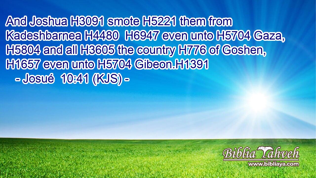 And Joshua H3091 smote H5221 them from Kadeshbarnea H4480  H6947 even unto H5704 Gaza, H5804 and all H3605 the country H776 of Goshen, H1657 even unto H5704 Gibeon.H1391