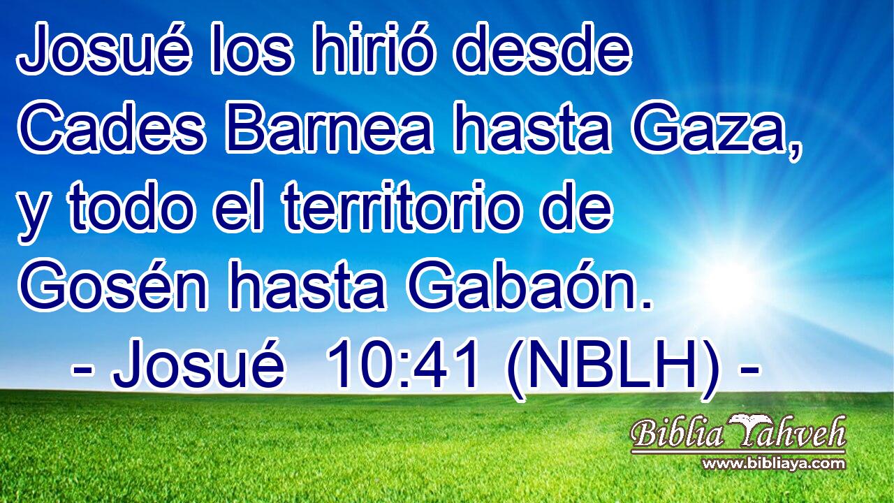  Josué los hirió desde Cades Barnea hasta Gaza, y todo el territorio de Gosén hasta Gabaón. 