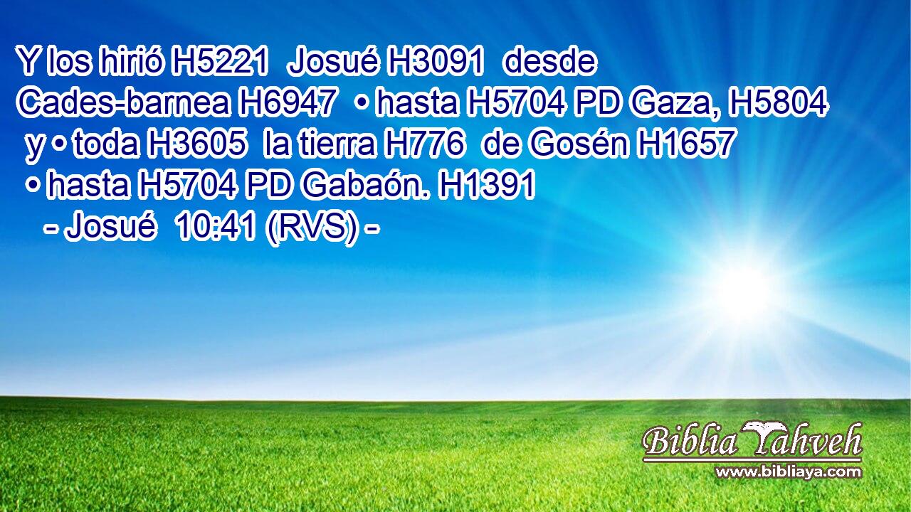 Y los hirió H5221  Josué H3091  desde Cades-barnea H6947  • hasta H5704 PD Gaza, H5804  y • toda H3605  la tierra H776  de Gosén H1657  • hasta H5704 PD Gabaón. H1391  