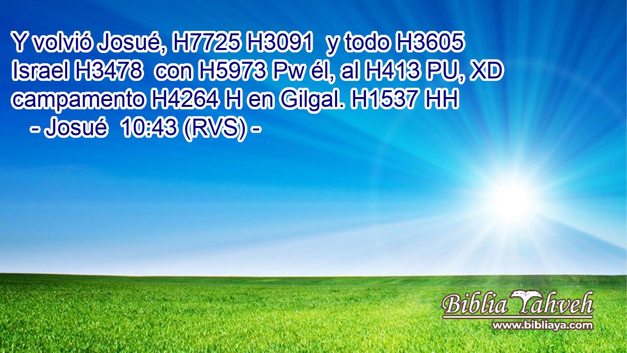 Y volvió Josué, H7725 H3091  y todo H3605  Israel H3478  con H5973 Pw él, al H413 PU, XD campamento H4264 H en Gilgal. H1537 HH 