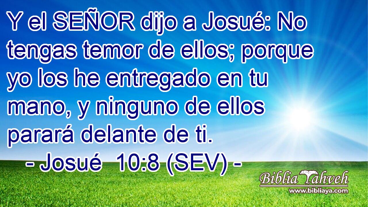 Y el SEÑOR dijo a Josué: No tengas temor de ellos; porque yo los he entregado en tu mano, y ninguno de ellos parará delante de ti.