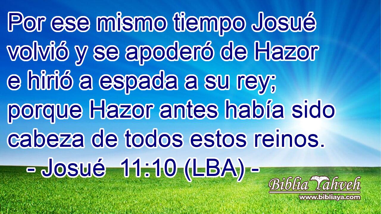 Por ese mismo tiempo Josué volvió y se apoderó de Hazor e hirió a espada a su rey; porque Hazor antes había sido cabeza de todos estos reinos.