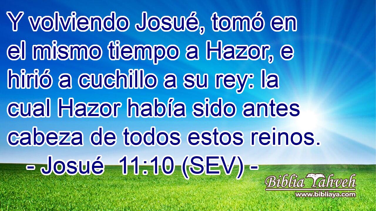 Y volviendo Josué, tomó en el mismo tiempo a Hazor, e hirió a cuchillo a su rey: la cual Hazor había sido antes cabeza de todos estos reinos.