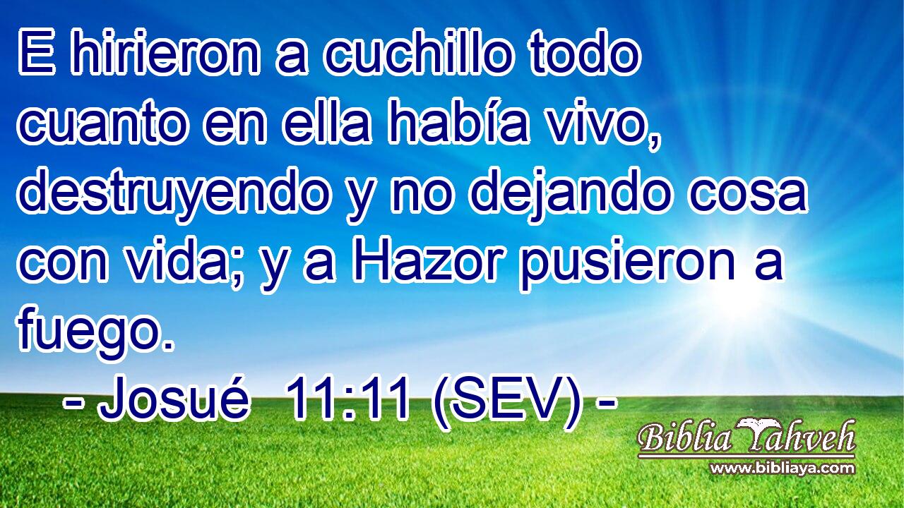 E hirieron a cuchillo todo cuanto en ella había vivo, destruyendo y no dejando cosa con vida; y a Hazor pusieron a fuego.
