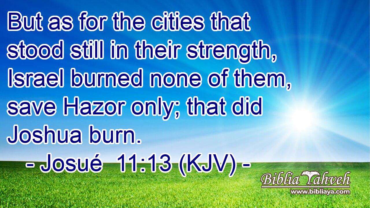 But as for the cities that stood still in their strength, Israel burned none of them, save Hazor only; that did Joshua burn.