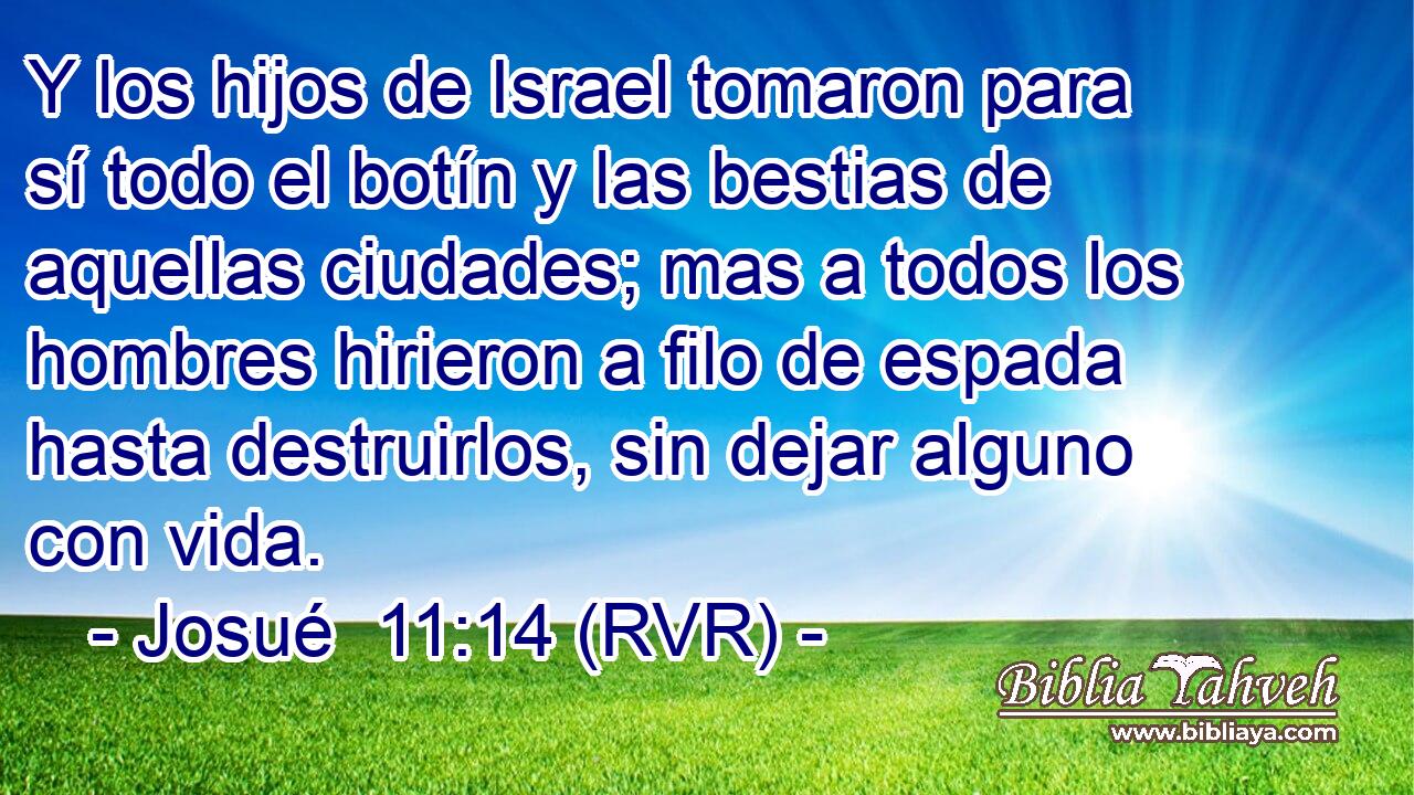 Y los hijos de Israel tomaron para sí todo el botín y las bestias de aquellas ciudades; mas a todos los hombres hirieron a filo de espada hasta destruirlos, sin dejar alguno con vida.