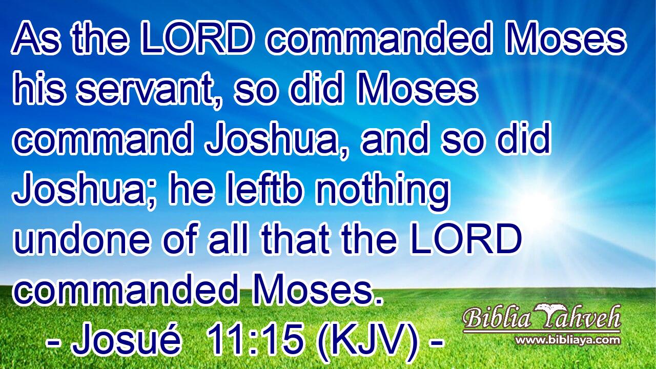 As the LORD commanded Moses his servant, so did Moses command Joshua, and so did Joshua; he leftb nothing undone of all that the LORD commanded Moses.