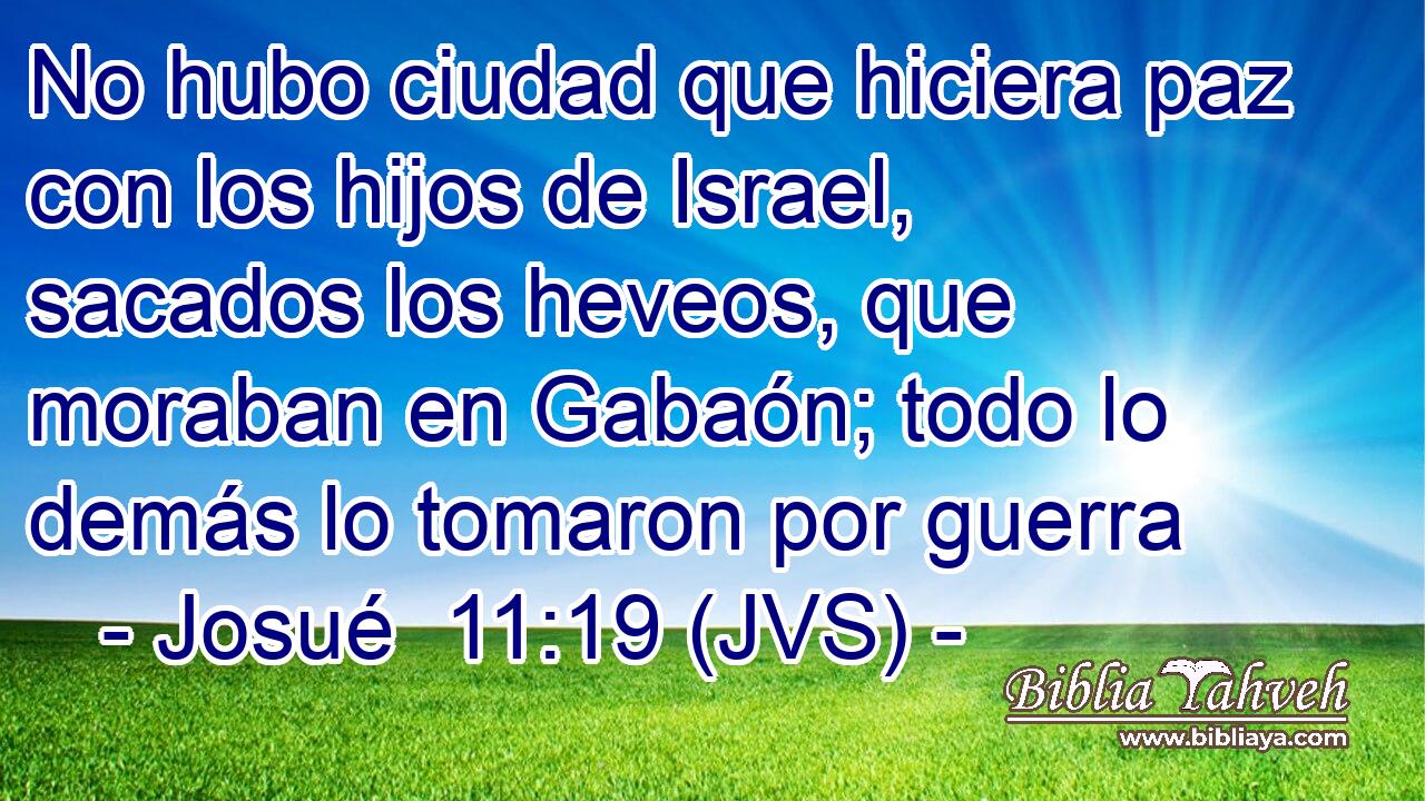 No hubo ciudad que hiciera paz con los hijos de Israel, sacados los heveos, que moraban en Gabaón; todo lo demás lo tomaron por guerra