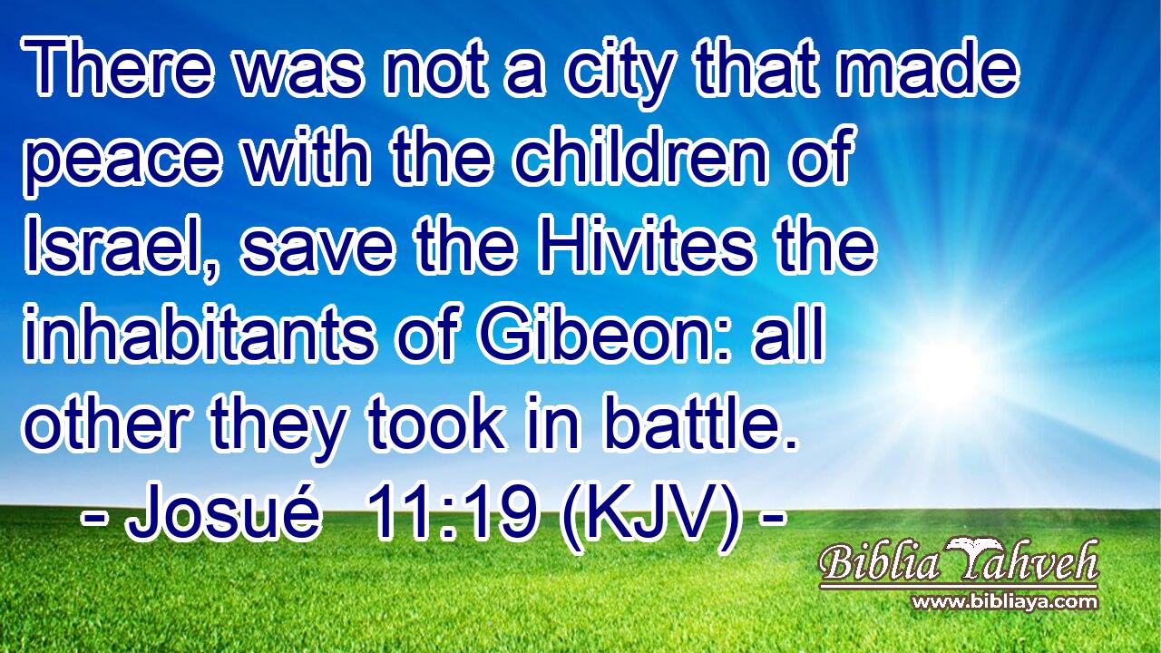 There was not a city that made peace with the children of Israel, save the Hivites the inhabitants of Gibeon: all other they took in battle.