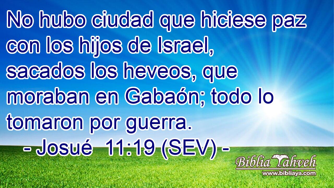 No hubo ciudad que hiciese paz con los hijos de Israel, sacados los heveos, que moraban en Gabaón; todo lo tomaron por guerra.