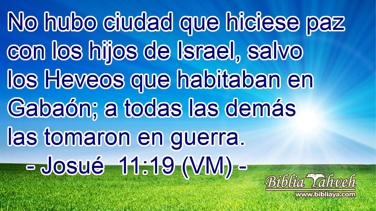  No hubo ciudad que hiciese paz con los hijos de Israel, salvo los Heveos que habitaban en Gabaón; a todas las demás las tomaron en guerra. 