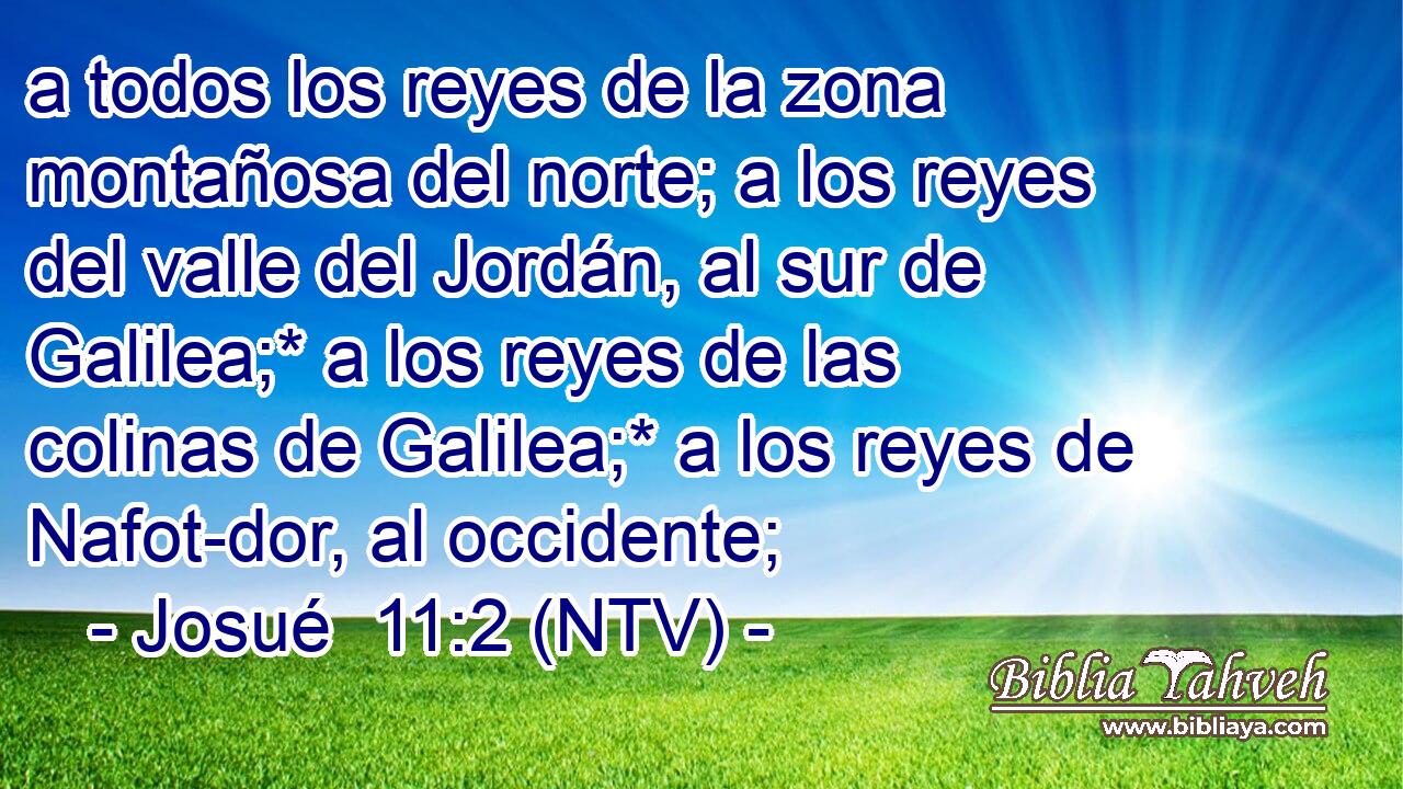 a todos los reyes de la zona montañosa del norte; a los reyes del valle del Jordán, al sur de Galilea;* a los reyes de las colinas de Galilea;* a los reyes de Nafot-dor, al occidente;