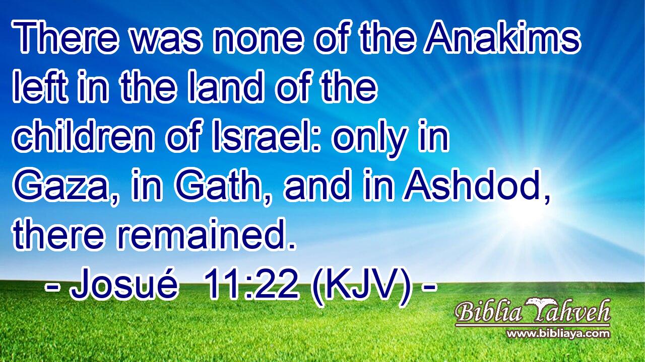 There was none of the Anakims left in the land of the children of Israel: only in Gaza, in Gath, and in Ashdod, there remained.