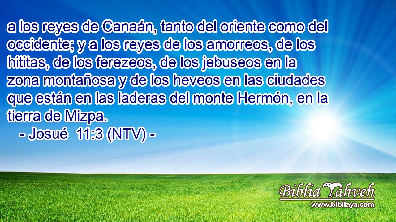 a los reyes de Canaán, tanto del oriente como del occidente; y a los reyes de los amorreos, de los hititas, de los ferezeos, de los jebuseos en la zona montañosa y de los heveos en las ciudades que están en las laderas del monte Hermón, en la tierra de Mizpa.
