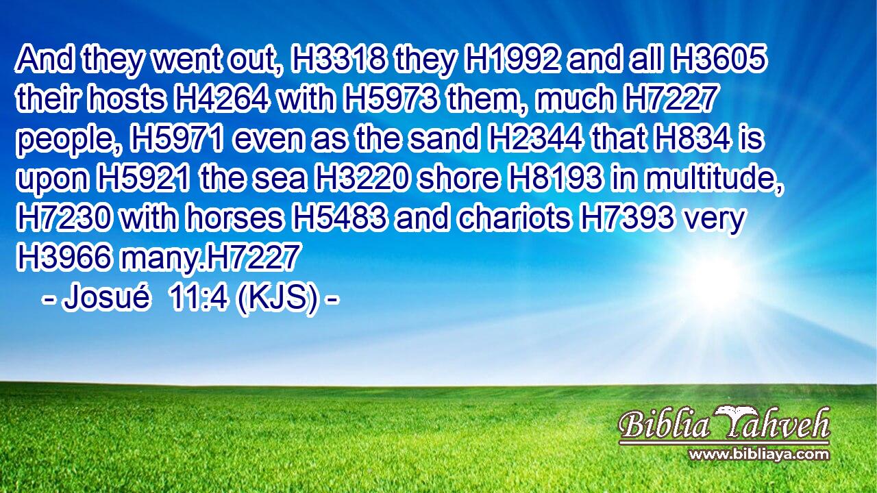 And they went out, H3318 they H1992 and all H3605 their hosts H4264 with H5973 them, much H7227 people, H5971 even as the sand H2344 that H834 is upon H5921 the sea H3220 shore H8193 in multitude, H7230 with horses H5483 and chariots H7393 very H3966 many.H7227