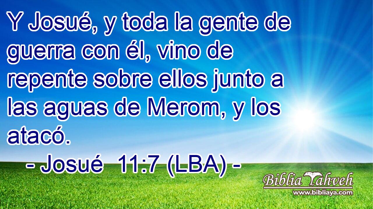 Y Josué, y toda la gente de guerra con él, vino de repente sobre ellos junto a las aguas de Merom, y los atacó.