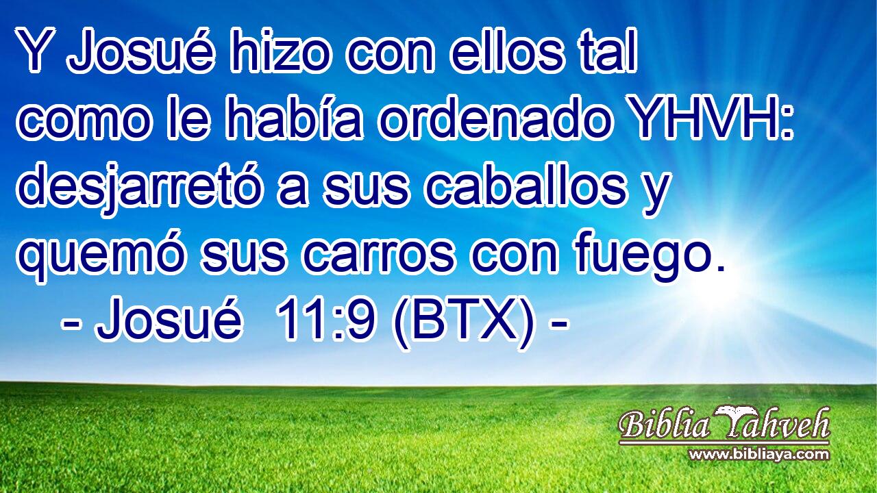 Y Josué hizo con ellos tal como le había ordenado YHVH: desjarretó a sus caballos y quemó sus carros con fuego.