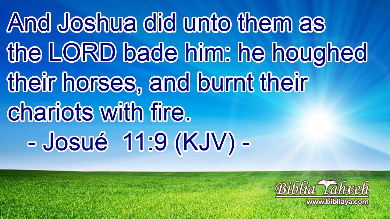And Joshua did unto them as the LORD bade him: he houghed their horses, and burnt their chariots with fire.