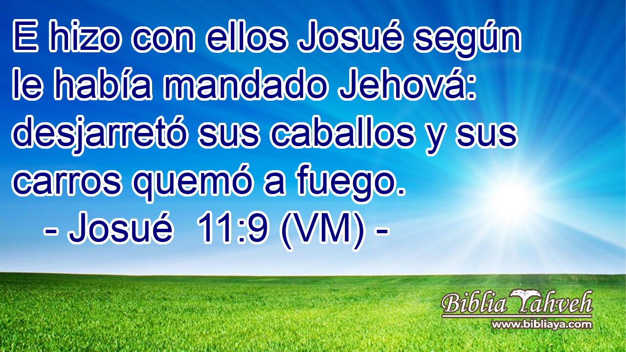  E hizo con ellos Josué según le había mandado Jehová: desjarretó sus caballos y sus carros quemó a fuego. 