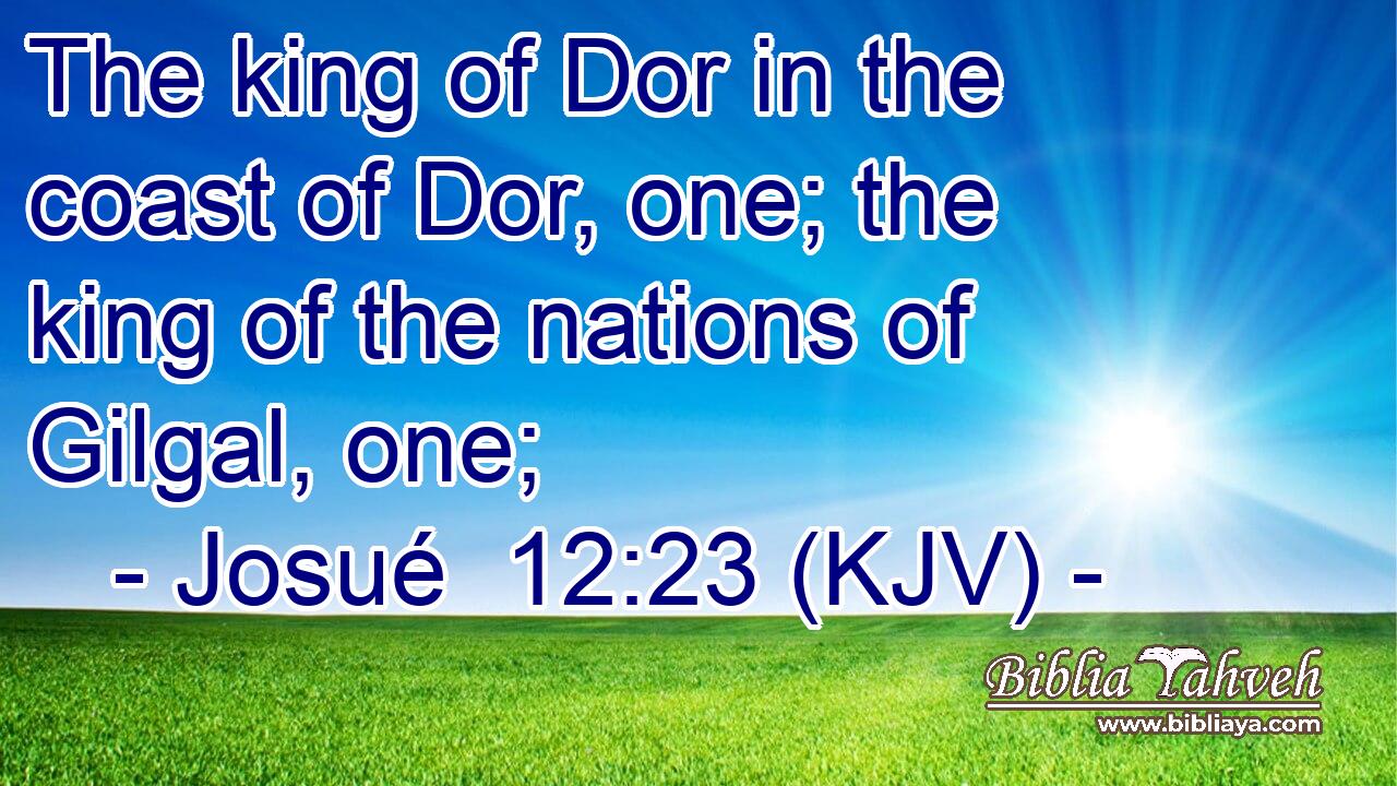 The king of Dor in the coast of Dor, one; the king of the nations of Gilgal, one;