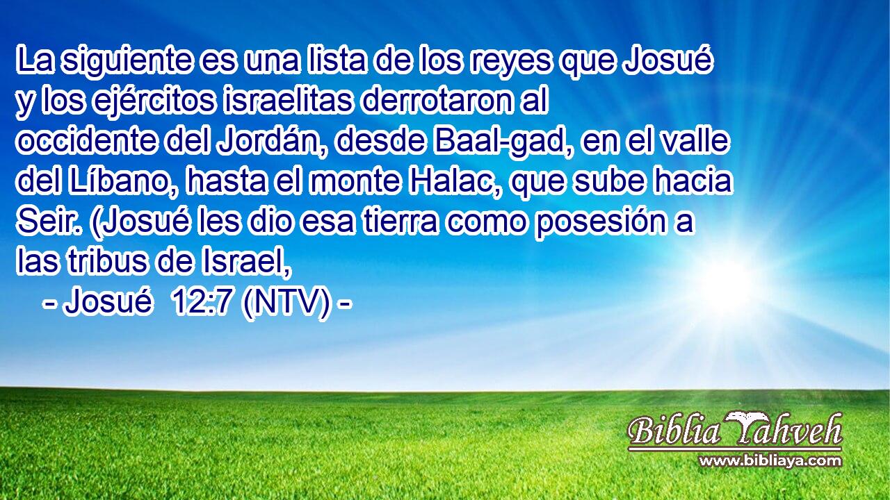 La siguiente es una lista de los reyes que Josué y los ejércitos israelitas derrotaron al occidente del Jordán, desde Baal-gad, en el valle del Líbano, hasta el monte Halac, que sube hacia Seir. (Josué les dio esa tierra como posesión a las tribus de Israel,