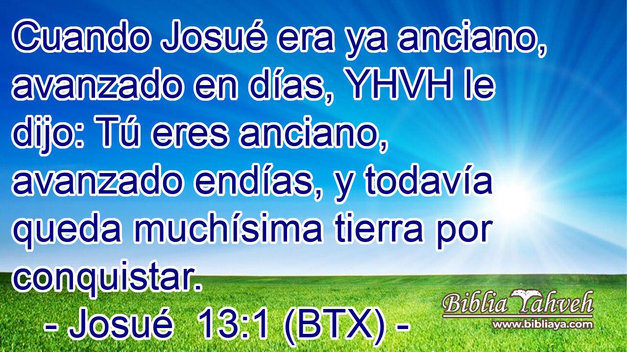 Cuando Josué era ya anciano, avanzado en días, YHVH le dijo: Tú eres anciano, avanzado endías, y todavía queda muchísima tierra por conquistar.