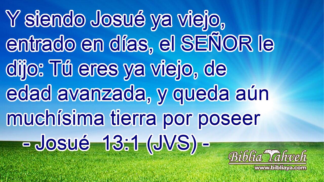 Y siendo Josué ya viejo, entrado en días, el SEÑOR le dijo: Tú eres ya viejo, de edad avanzada, y queda aún muchísima tierra por poseer