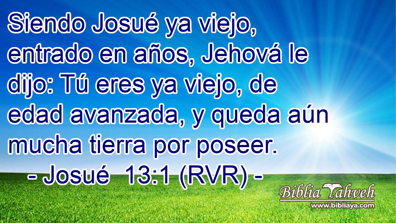 Siendo Josué ya viejo, entrado en años, Jehová le dijo: Tú eres ya viejo, de edad avanzada, y queda aún mucha tierra por poseer.