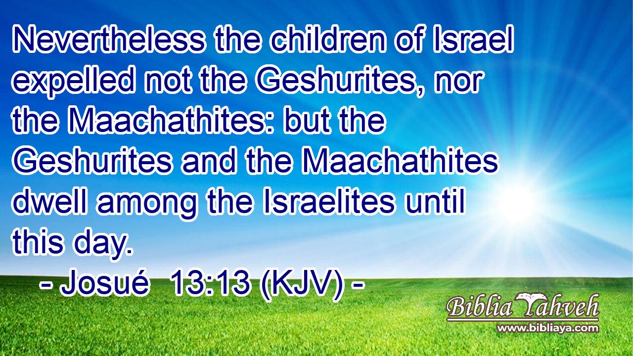 Nevertheless the children of Israel expelled not the Geshurites, nor the Maachathites: but the Geshurites and the Maachathites dwell among the Israelites until this day.