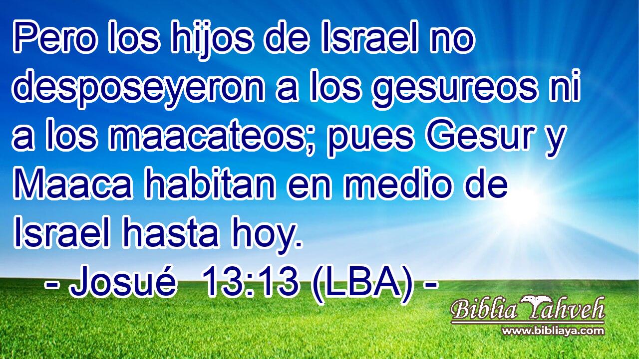 Pero los hijos de Israel no desposeyeron a los gesureos ni a los maacateos; pues Gesur y Maaca habitan en medio de Israel hasta hoy.