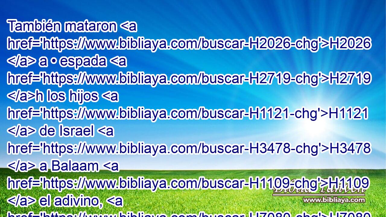 También mataron H2026  a • espada H2719 h los hijos H1121  de Israel H3478  a Balaam H1109  el adivino, H7080 H hijo H1121  de Beor, H1160  entre H413 PU los demás que mataron. H2491  