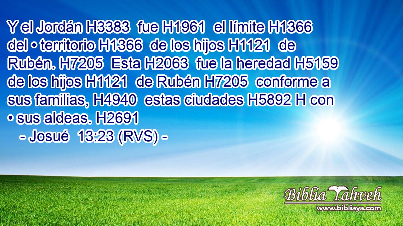 Y el Jordán H3383  fue H1961  el límite H1366  del • territorio H1366  de los hijos H1121  de Rubén. H7205  Esta H2063  fue la heredad H5159  de los hijos H1121  de Rubén H7205  conforme a sus familias, H4940  estas ciudades H5892 H con • sus aldeas. H2691  