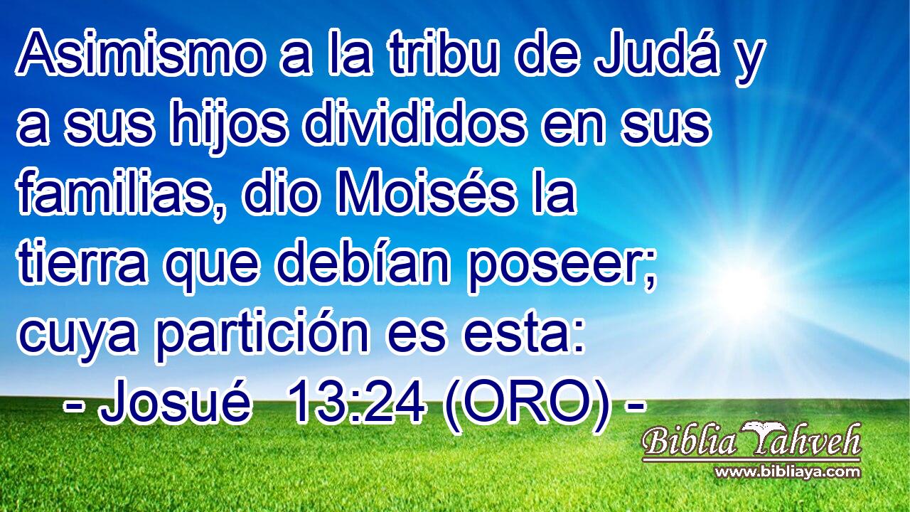  Asimismo a la tribu de Judá y a sus hijos divididos en sus familias, dio Moisés la tierra que debían poseer; cuya partición es esta: 