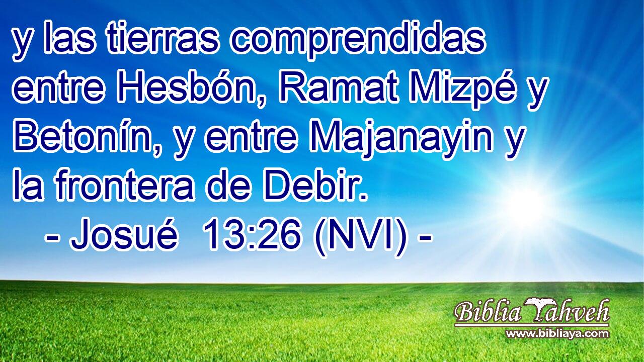  y las tierras comprendidas entre Hesbón, Ramat Mizpé y Betonín, y entre Majanayin y la frontera de Debir. 