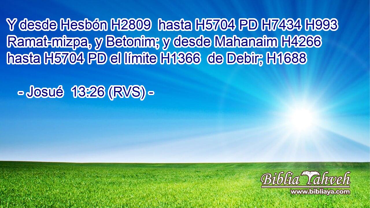 Y desde Hesbón H2809  hasta H5704 PD H7434 H993 Ramat-mizpa, y Betonim; y desde Mahanaim H4266  hasta H5704 PD el límite H1366  de Debir; H1688  