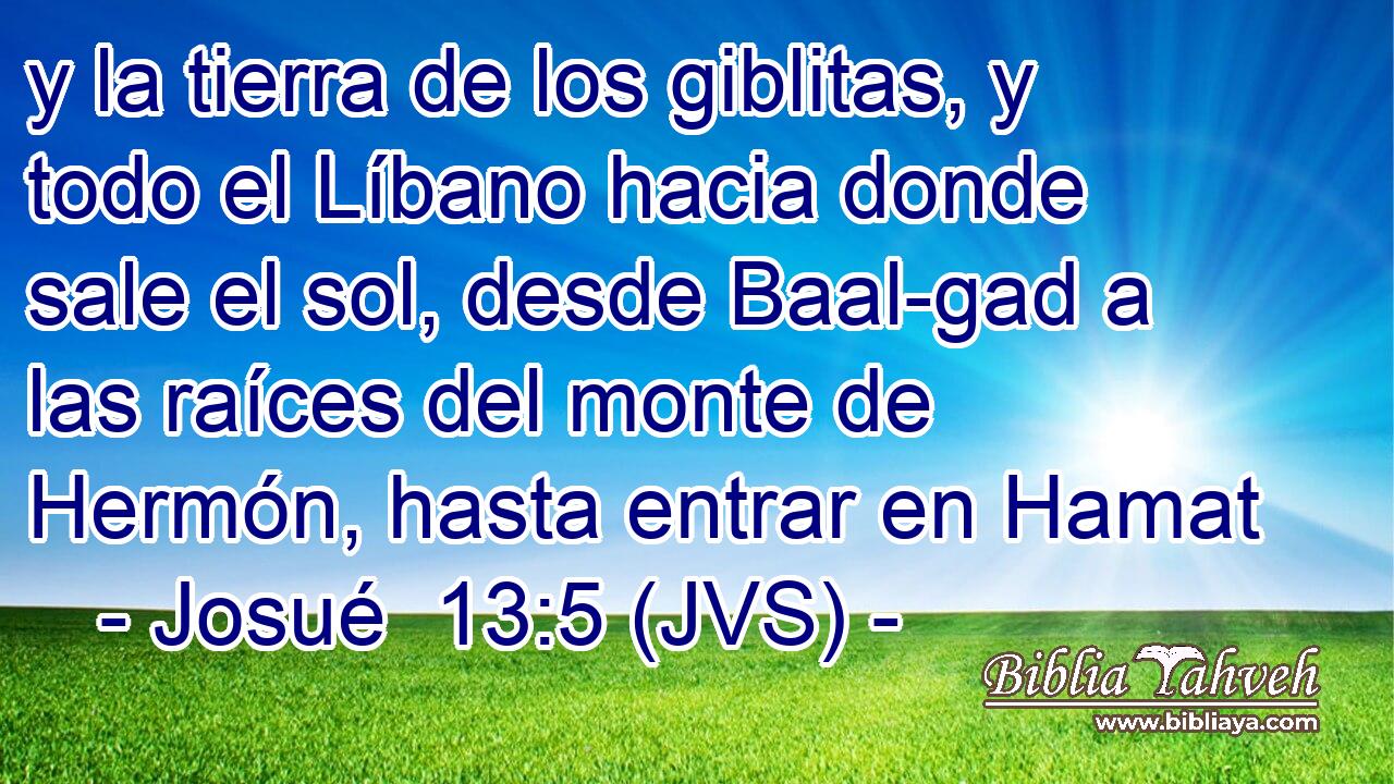 y la tierra de los giblitas, y todo el Líbano hacia donde sale el sol, desde Baal-gad a las raíces del monte de Hermón, hasta entrar en Hamat