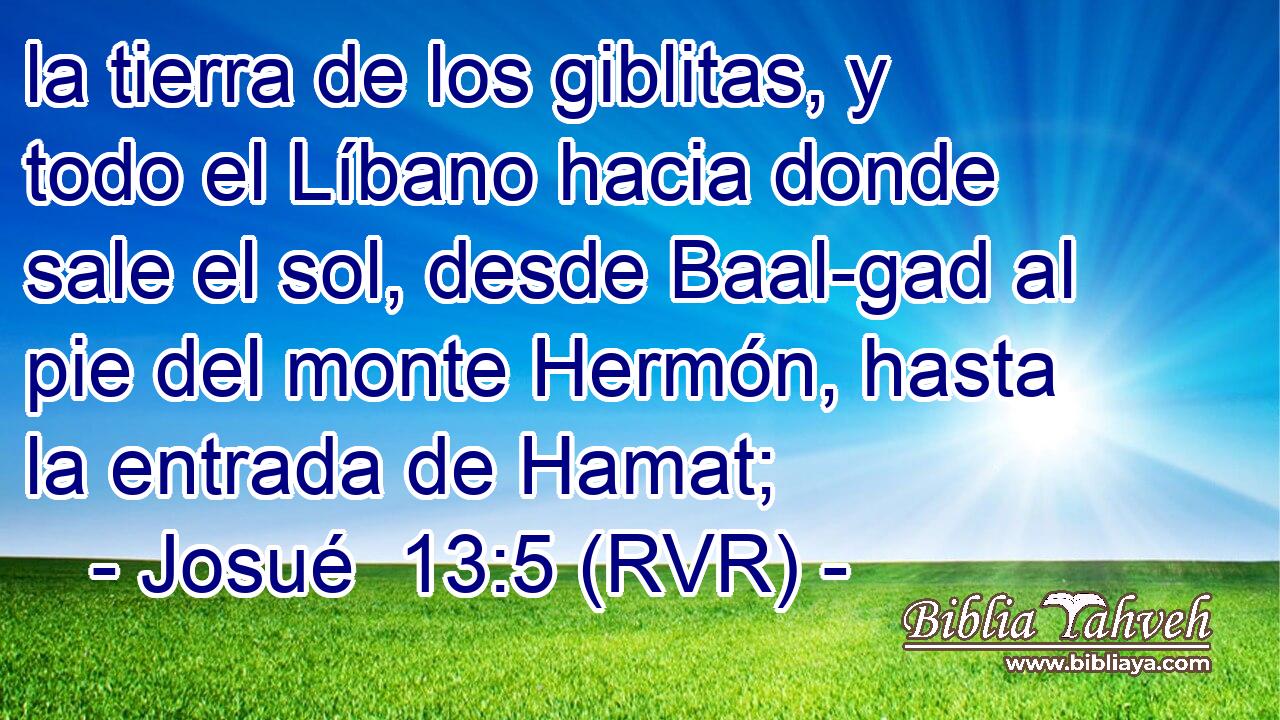 la tierra de los giblitas, y todo el Líbano hacia donde sale el sol, desde Baal-gad al pie del monte Hermón, hasta la entrada de Hamat;