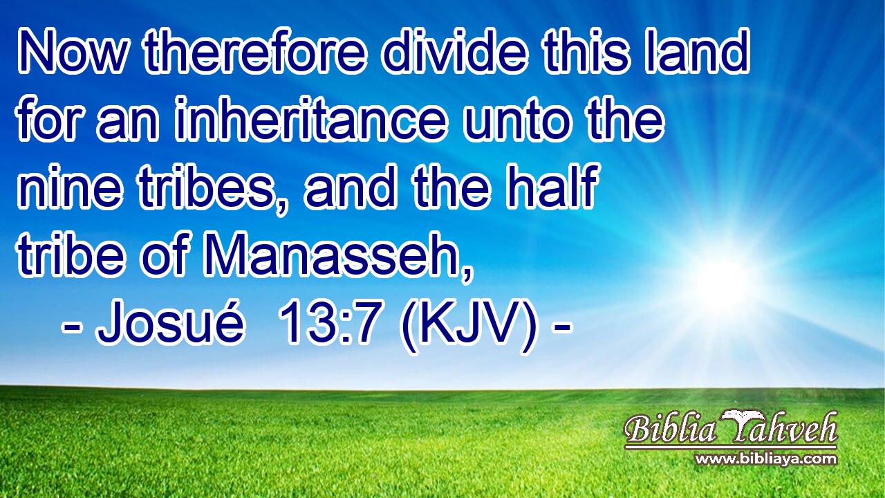 Now therefore divide this land for an inheritance unto the nine tribes, and the half tribe of Manasseh,