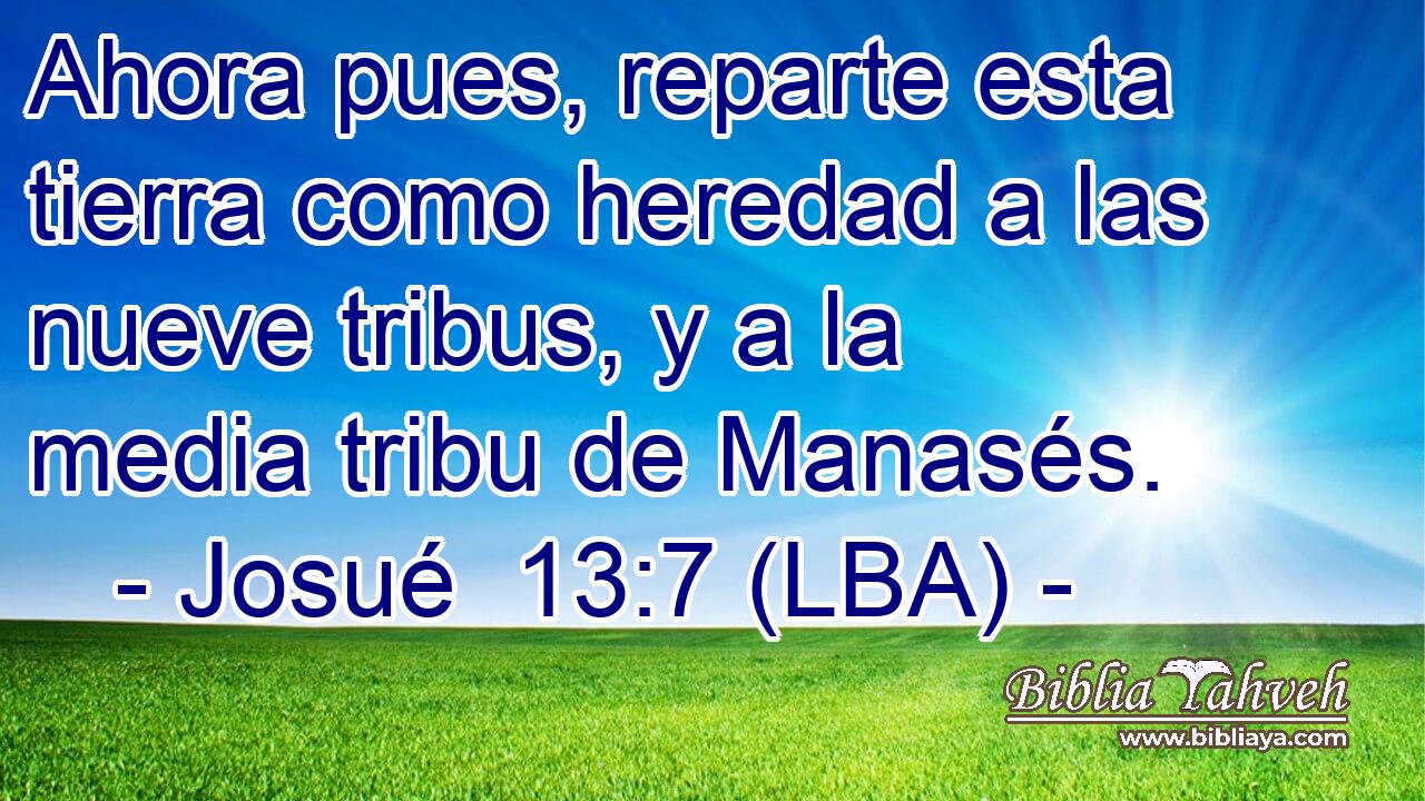 Ahora pues, reparte esta tierra como heredad a las nueve tribus, y a la media tribu de Manasés.